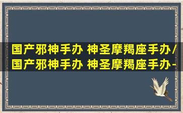 国产邪神手办 神圣摩羯座手办/国产邪神手办 神圣摩羯座手办-我的网站